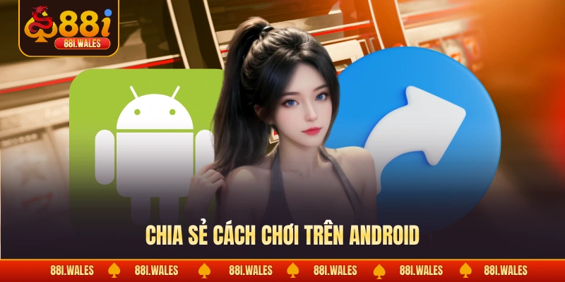 Chơi 88I Trên Android - Giải Pháp Tiện Lợi & An Toàn 2 Chia sẻ cách chơi trên android