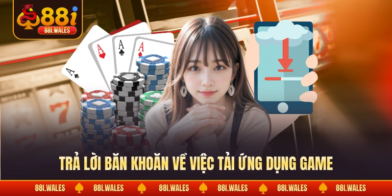 Tải App 88I 4 Trả lời băn khoăn về việc tải ứng dụng game